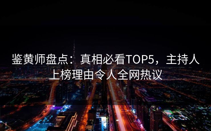 鉴黄师盘点：真相必看TOP5，主持人上榜理由令人全网热议