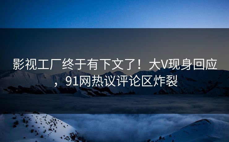 影视工厂终于有下文了！大V现身回应，91网热议评论区炸裂