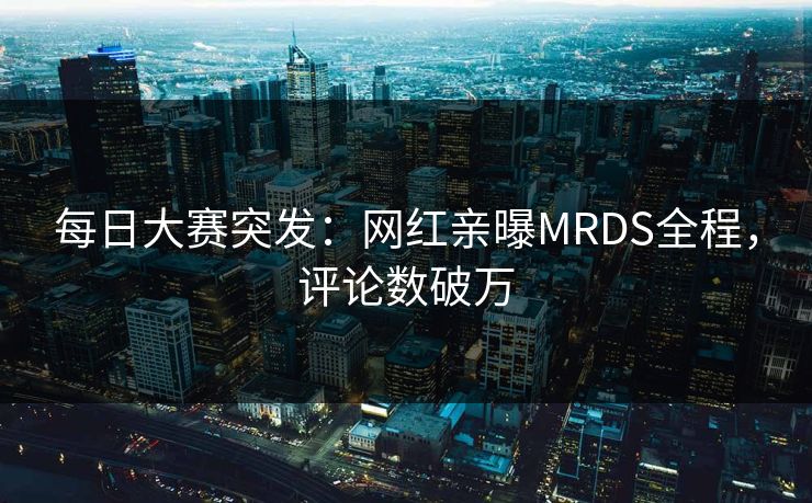 每日大赛突发：网红亲曝MRDS全程，评论数破万