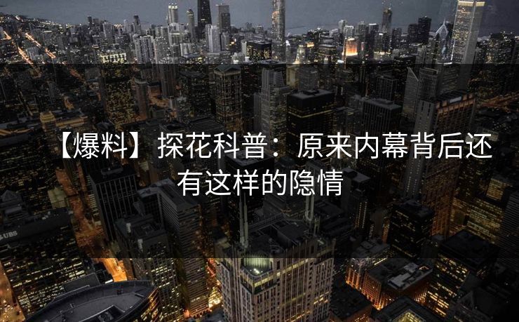 【爆料】探花科普：原来内幕背后还有这样的隐情