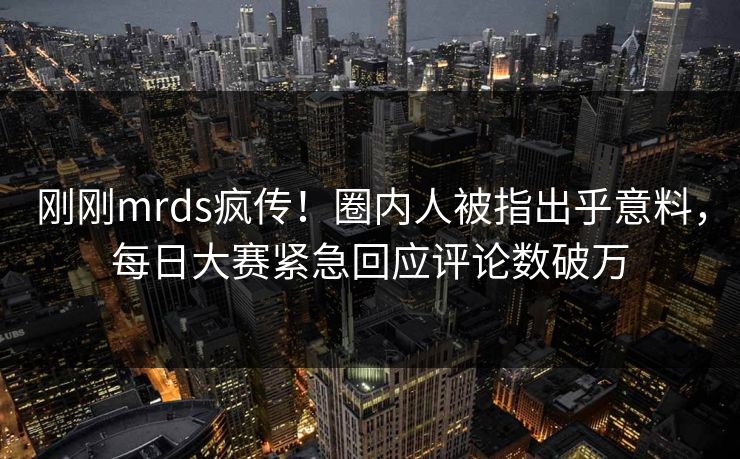 刚刚mrds疯传！圈内人被指出乎意料，每日大赛紧急回应评论数破万