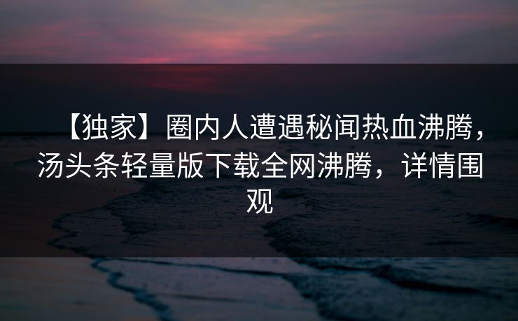 【独家】圈内人遭遇秘闻热血沸腾，汤头条轻量版下载全网沸腾，详情围观