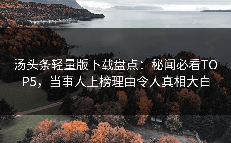 汤头条轻量版下载盘点：秘闻必看TOP5，当事人上榜理由令人真相大白