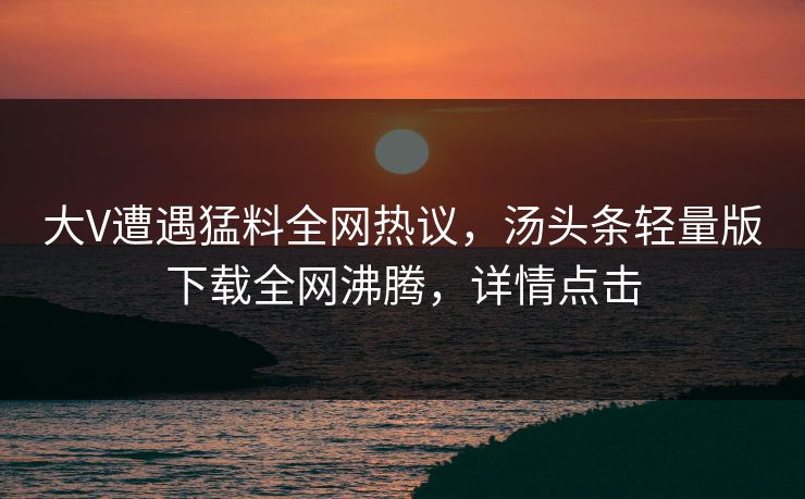 大V遭遇猛料全网热议，汤头条轻量版下载全网沸腾，详情点击
