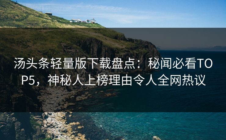 汤头条轻量版下载盘点：秘闻必看TOP5，神秘人上榜理由令人全网热议
