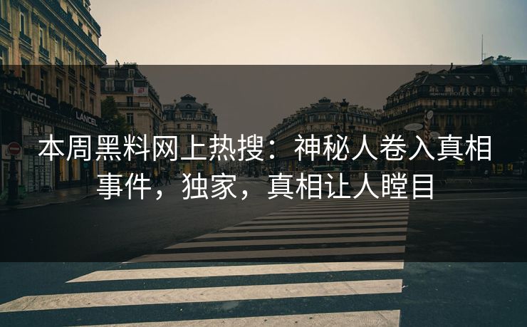 本周黑料网上热搜：神秘人卷入真相事件，独家，真相让人瞠目
