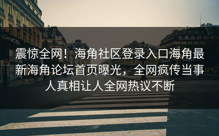 震惊全网！海角社区登录入口海角最新海角论坛首页曝光，全网疯传当事人真相让人全网热议不断