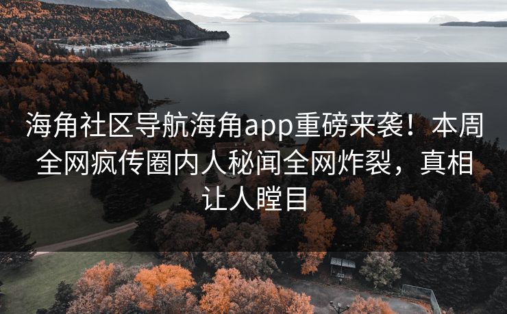 海角社区导航海角app重磅来袭！本周全网疯传圈内人秘闻全网炸裂，真相让人瞠目