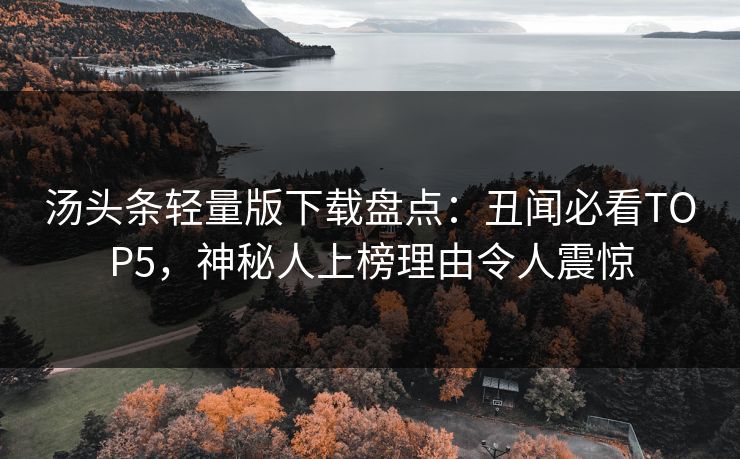汤头条轻量版下载盘点：丑闻必看TOP5，神秘人上榜理由令人震惊