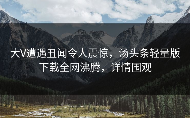 大V遭遇丑闻令人震惊,汤头条轻量版下载全网沸腾,详情围观 大V遭遇丑闻令人震惊,汤头条轻量版下载全网沸腾,详情围观