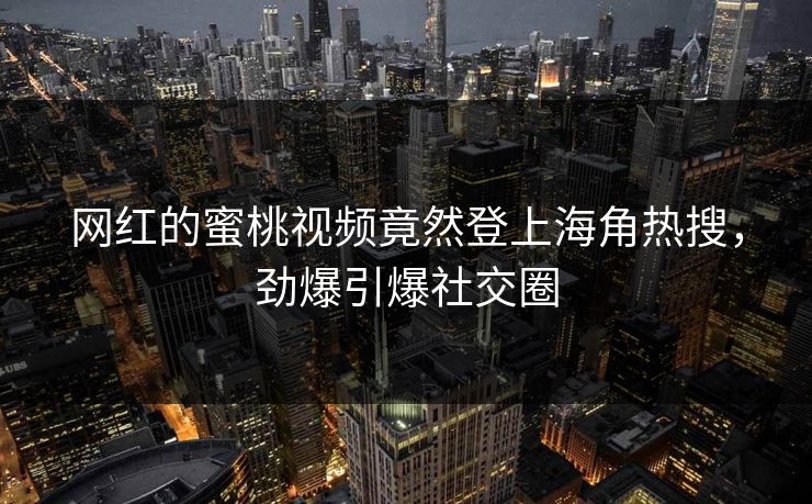 网红的蜜桃视频竟然登上海角热搜，劲爆引爆社交圈