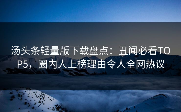 汤头条轻量版下载盘点：丑闻必看TOP5，圈内人上榜理由令人全网热议