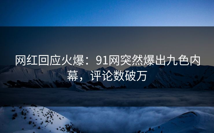 网红回应火爆：91网突然爆出九色内幕，评论数破万