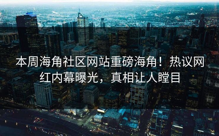 本周海角社区网站重磅海角！热议网红内幕曝光，真相让人瞠目