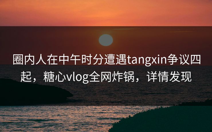 圈内人在中午时分遭遇tangxin争议四起，糖心vlog全网炸锅，详情发现