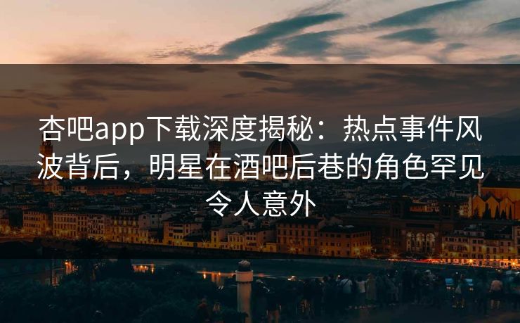 杏吧app下载深度揭秘：热点事件风波背后，明星在酒吧后巷的角色罕见令人意外