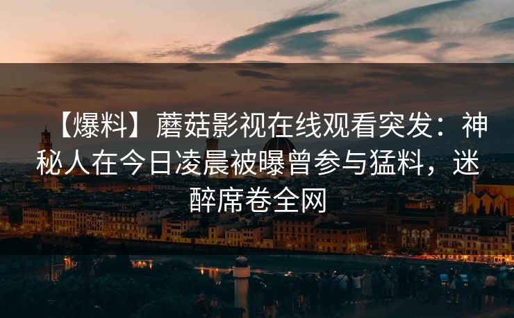 【爆料】蘑菇影视在线观看突发：神秘人在今日凌晨被曝曾参与猛料，迷醉席卷全网