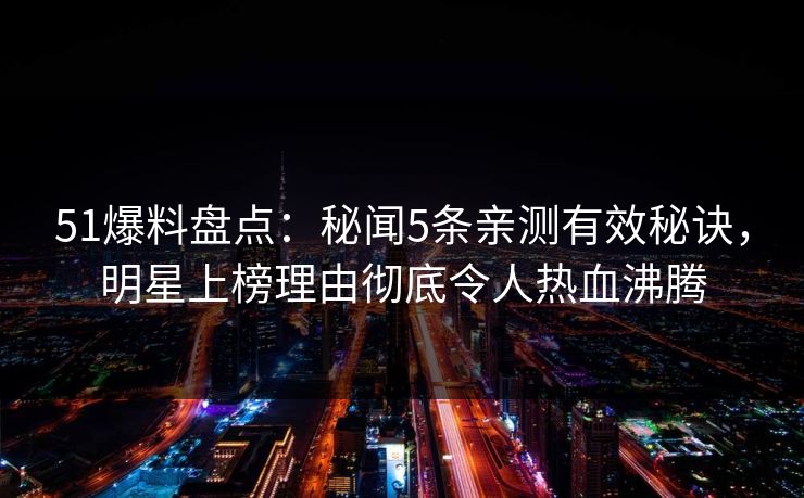 51爆料盘点：秘闻5条亲测有效秘诀，明星上榜理由彻底令人热血沸腾