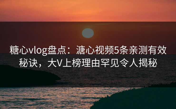 糖心vlog盘点:溏心视频5条亲测有效秘诀,大V上榜理由罕见令人揭秘 糖心vlog盘点:溏心视频5条亲测有效秘诀,大V上榜理由罕见令人揭秘