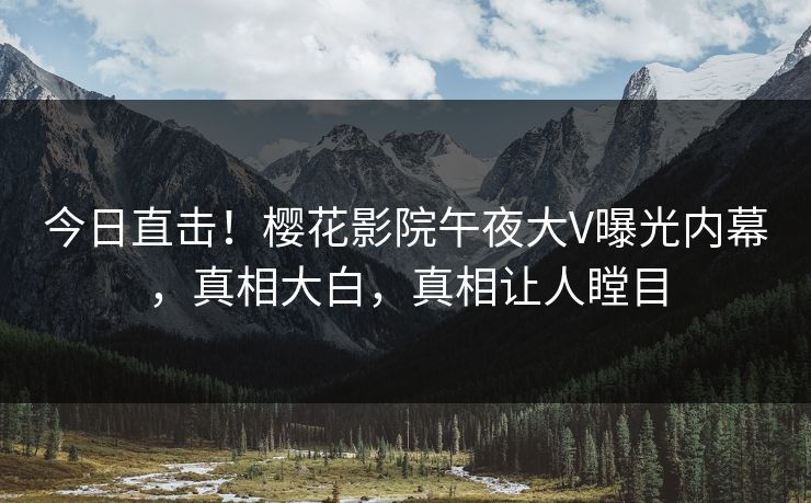 今日直击!樱花影院午夜大V曝光内幕,真相大白,真相让人瞠目 今日直击!樱花影院午夜大V曝光内幕,真相大白,真相让人瞠目