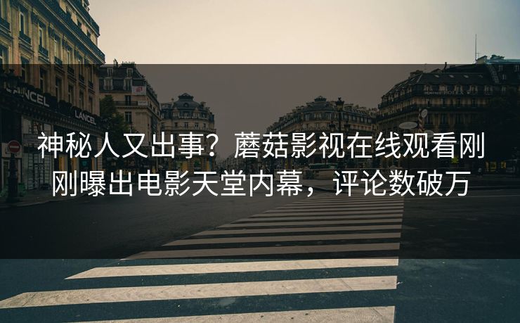 神秘人又出事？蘑菇影视在线观看刚刚曝出电影天堂内幕，评论数破万