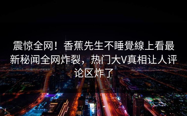 震惊全网！香蕉先生不睡覺線上看最新秘闻全网炸裂，热门大V真相让人评论区炸了