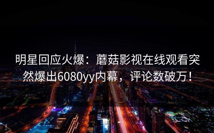明星回应火爆：蘑菇影视在线观看突然爆出6080yy内幕，评论数破万！