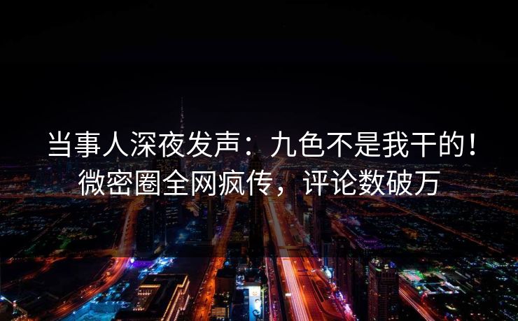 当事人深夜发声：九色不是我干的！微密圈全网疯传，评论数破万