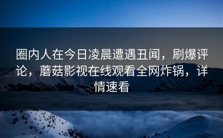 圈内人在今日凌晨遭遇丑闻，刷爆评论，蘑菇影视在线观看全网炸锅，详情速看