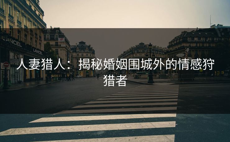 人妻猎人：揭秘婚姻围城外的情感狩猎者