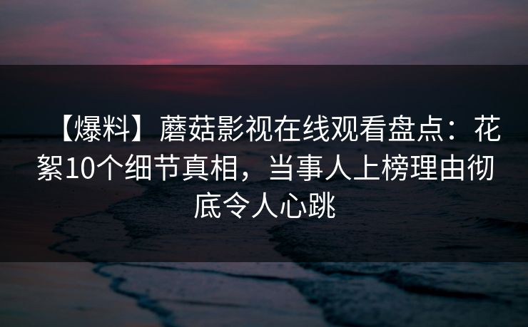 【爆料】蘑菇影视在线观看盘点：花絮10个细节真相，当事人上榜理由彻底令人心跳