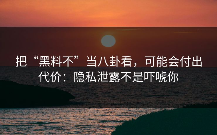 把“黑料不”当八卦看，可能会付出代价：隐私泄露不是吓唬你