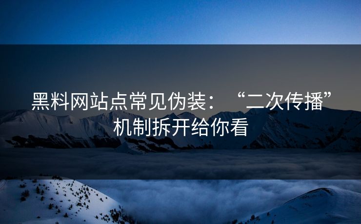 黑料网站点常见伪装：“二次传播”机制拆开给你看