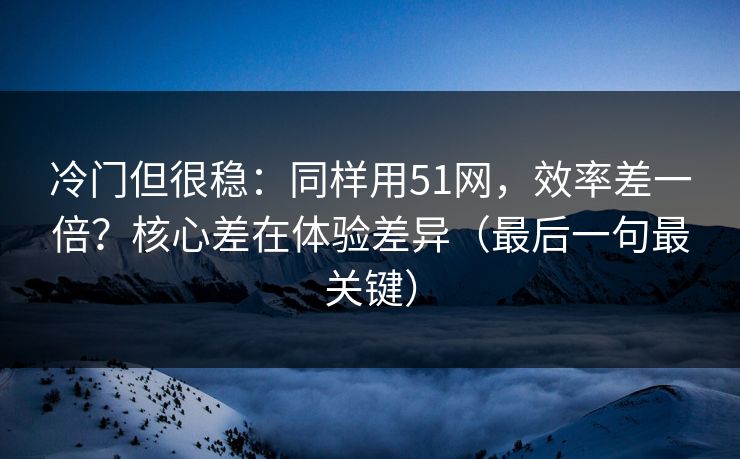 冷门但很稳:同样用51网,效率差一倍?核心差在体验差异(最后一句最关键) 冷门但很稳:同样用51网,效率差一倍?核心差在体验差异(最后一句最关键)