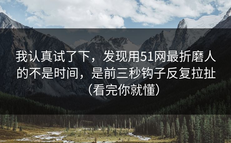 我认真试了下，发现用51网最折磨人的不是时间，是前三秒钩子反复拉扯（看完你就懂）