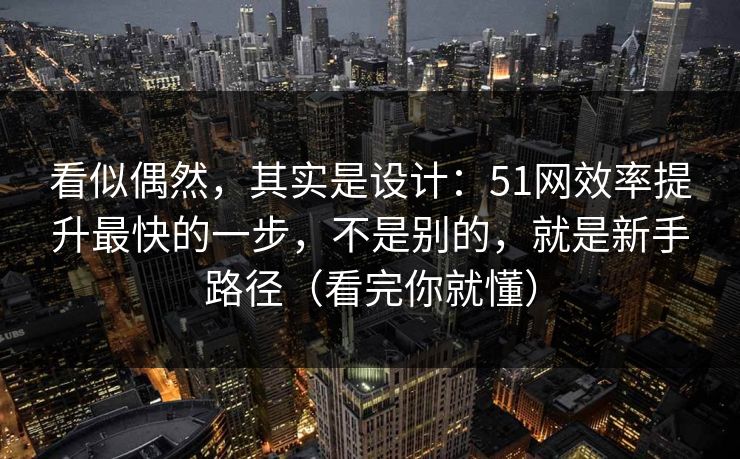 看似偶然，其实是设计：51网效率提升最快的一步，不是别的，就是新手路径（看完你就懂）