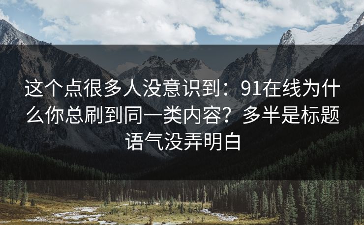 这个点很多人没意识到:91在线为什么你总刷到同一类内容?多半是标题语气没弄明白 这个点很多人没意识到:91在线为什么你总刷到同一类内容?多半是标题语气没弄明白