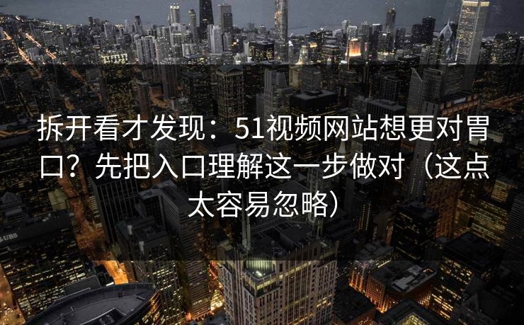 拆开看才发现:51视频网站想更对胃口?先把入口理解这一步做对(这点太容易忽略) 拆开看才发现:51视频网站想更对胃口?先把入口理解这一步做对(这点太容易忽略)