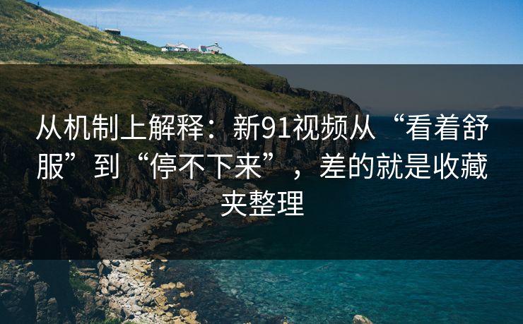 从机制上解释:新91视频从“看着舒服”到“停不下来”,差的就是收藏夹整理 从机制上解释:新91视频从“看着舒服”到“停不下来”,差的就是收藏夹整理