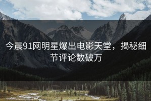 今晨91网明星爆出电影天堂，揭秘细节评论数破万
