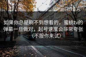 如果你总是刷不到想看的，蜜桃tv的弹幕一旦做对，起号速度会非常夸张（不服你来试）