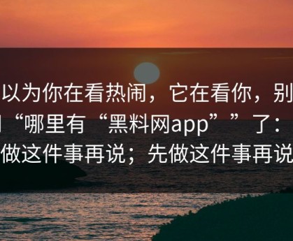 你以为你在看热闹，它在看你，别再问“哪里有“黑料网app””了：先做这件事再说；先做这件事再说
