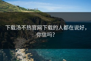下载汤不热官网下载的人都在说好，你信吗？