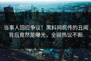 当事人回应争议！黑料网疯传的丑闻背后竟然是曝光，全网热议不断