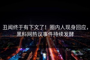 丑闻终于有下文了！圈内人现身回应，黑料网热议事件持续发酵