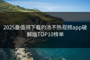 2025最值得下载的汤不热视频app破解版TOP10榜单
