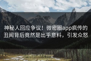 神秘人回应争议！微密圈app疯传的丑闻背后竟然是出乎意料，引发众怒