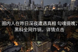 圈内人在昨日深夜遭遇真相 勾魂摄魄，黑料全网炸锅，详情点击