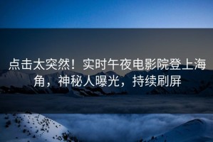 点击太突然！实时午夜电影院登上海角，神秘人曝光，持续刷屏