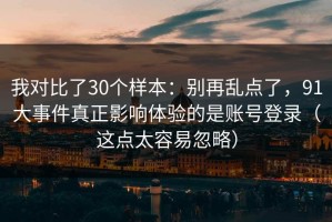 我对比了30个样本：别再乱点了，91大事件真正影响体验的是账号登录（这点太容易忽略）
